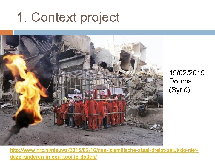 1. Context project 15/02/2015, Douma (Syrië) http: //www. nrc. nl/nieuws/2015/02/16/nee-islamitische-staat-dreigt-gelukkig-nietdeze-kinderen-in-een-kooi-te-doden/ 