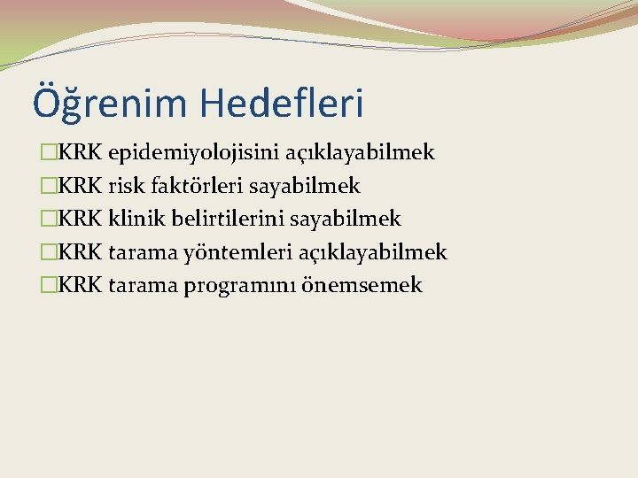 Öğrenim Hedefleri �KRK epidemiyolojisini açıklayabilmek �KRK risk faktörleri sayabilmek �KRK klinik belirtilerini sayabilmek �KRK