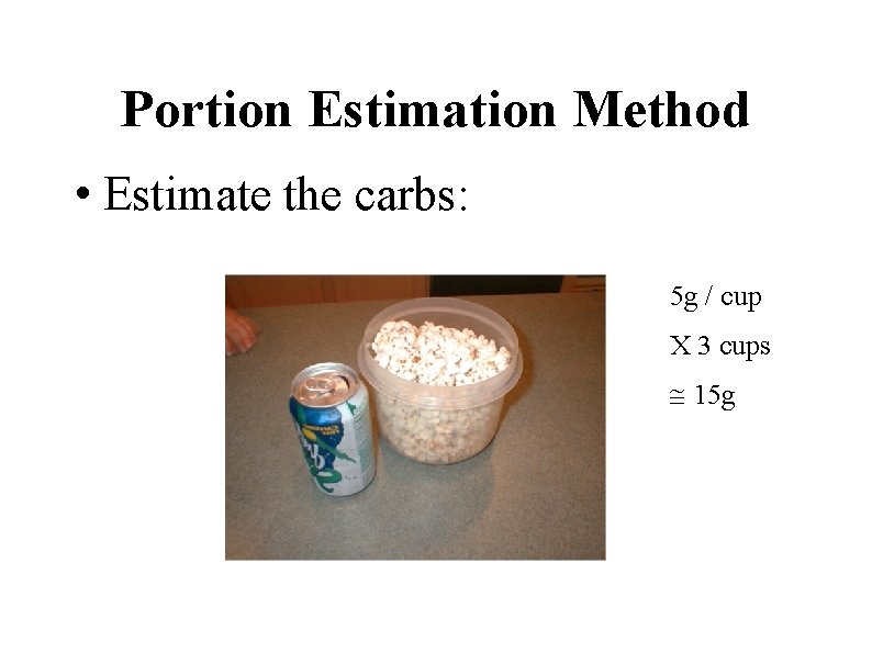 Portion Estimation Method • Estimate the carbs: 5 g / cup X 3 cups