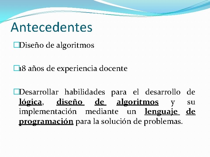 Antecedentes �Diseño de algoritmos � 18 años de experiencia docente �Desarrollar habilidades para el