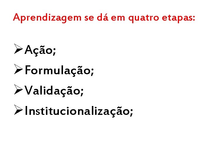 Aprendizagem se dá em quatro etapas: ØAção; ØFormulação; ØValidação; ØInstitucionalização; 