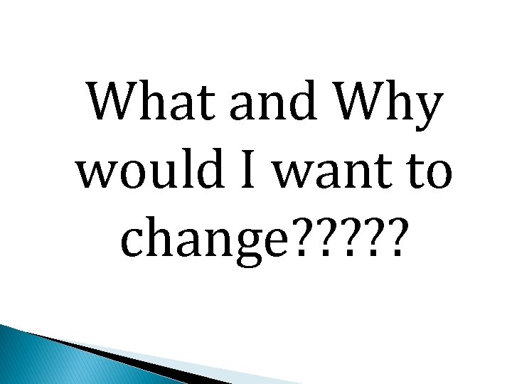 What and Why would I want to change? ? ? 