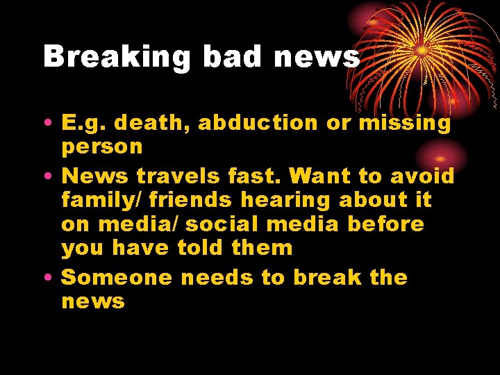 Breaking bad news • E. g. death, abduction or missing person • News travels