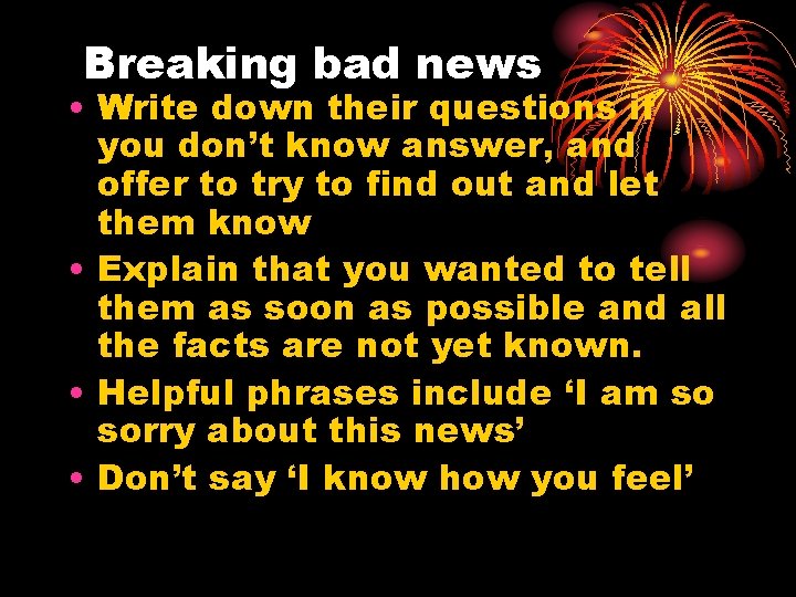 Breaking bad news • Write down their questions if you don’t know answer, and