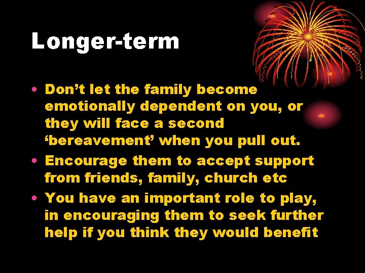 Longer-term • Don’t let the family become emotionally dependent on you, or they will