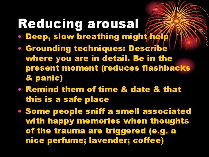 Reducing arousal • Deep, slow breathing might help • Grounding techniques: Describe where you