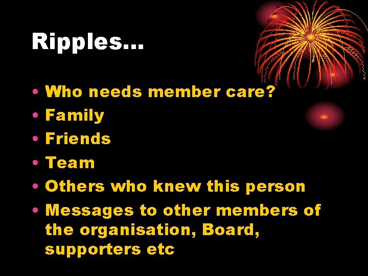 Ripples… • • • Who needs member care? Family Friends Team Others who knew