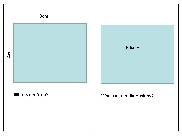 8 cm 4 cm 80 cm 2 What’s my Area? What are my dimensions?