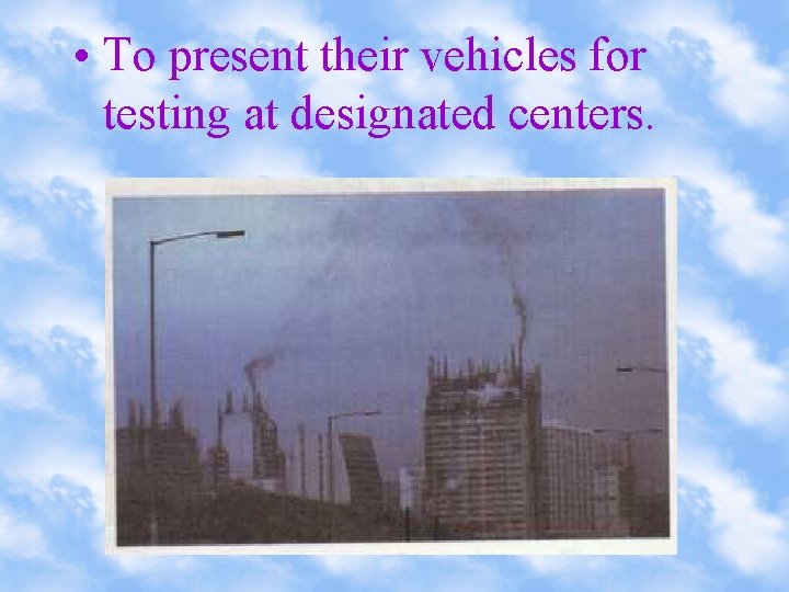  • To present their vehicles for testing at designated centers. 