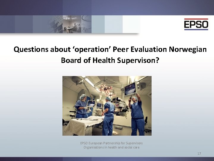 Questions about ‘operation’ Peer Evaluation Norwegian Board of Health Supervison? EPSO European Partnership for