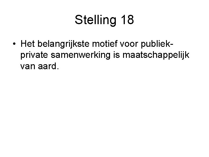 Stelling 18 • Het belangrijkste motief voor publiekprivate samenwerking is maatschappelijk van aard. 