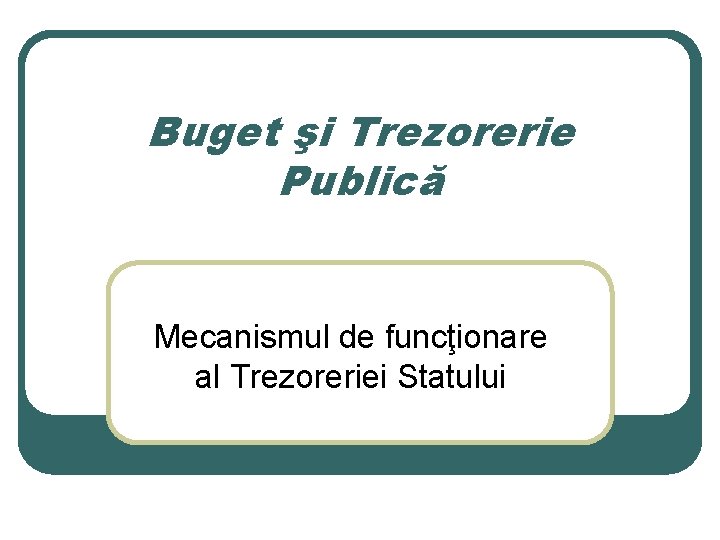 Buget şi Trezorerie Publică Mecanismul de funcţionare al Trezoreriei Statului Buget şi Trezorerie Publică Mecanismul de funcţionare al Trezoreriei Statului