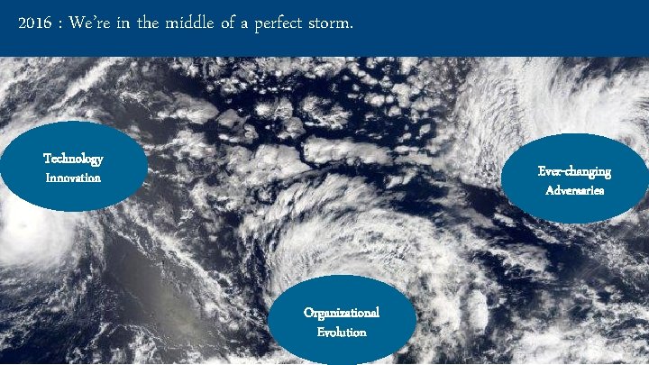 2016 : We’re in the middle of a perfect storm. Technology Innovation Ever-changing Adversaries