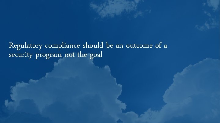 Regulatory compliance should be an outcome of a security program not the goal 