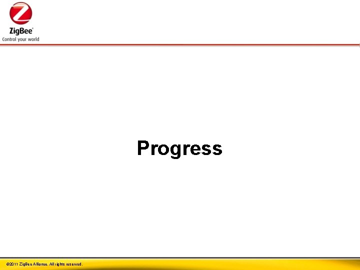 Progress © 2011 Zig. Bee Alliance. All rights reserved. 