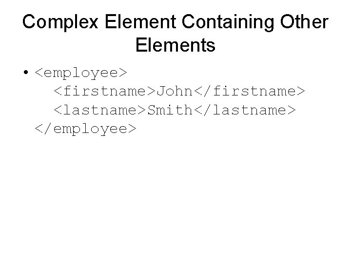 Complex Element Containing Other Elements • <employee> <firstname>John</firstname> <lastname>Smith</lastname> </employee> 