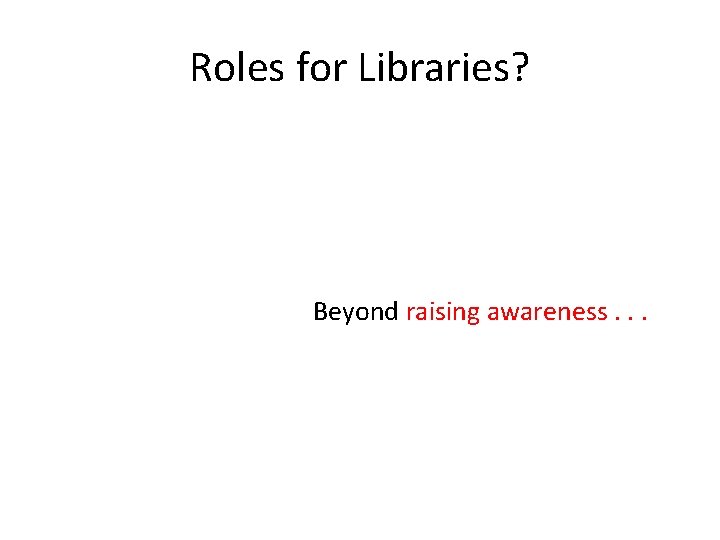 Roles for Libraries? Beyond raising awareness. . . 