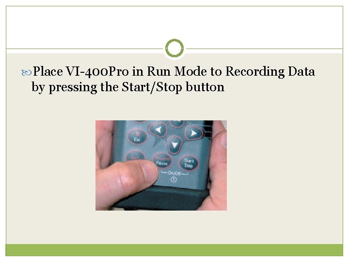  Place VI-400 Pro in Run Mode to Recording Data by pressing the Start/Stop