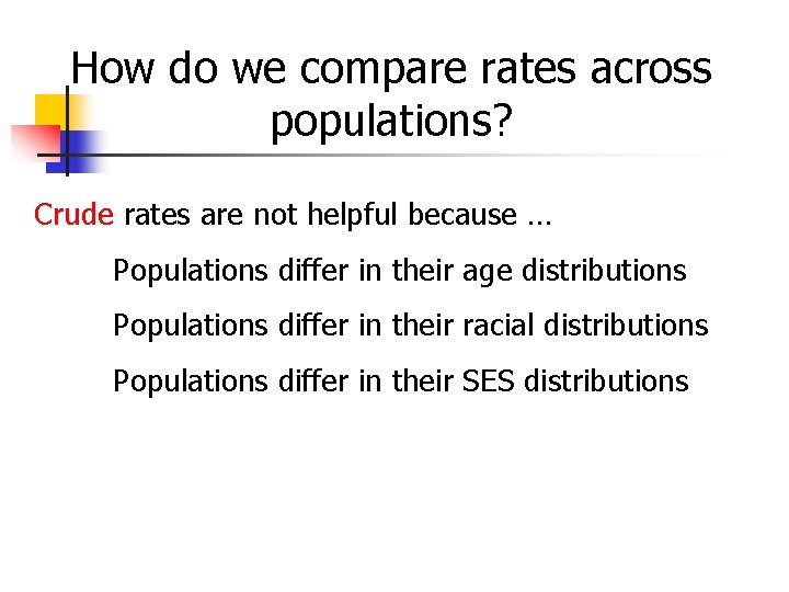 How do we compare rates across populations? Crude rates are not helpful because …