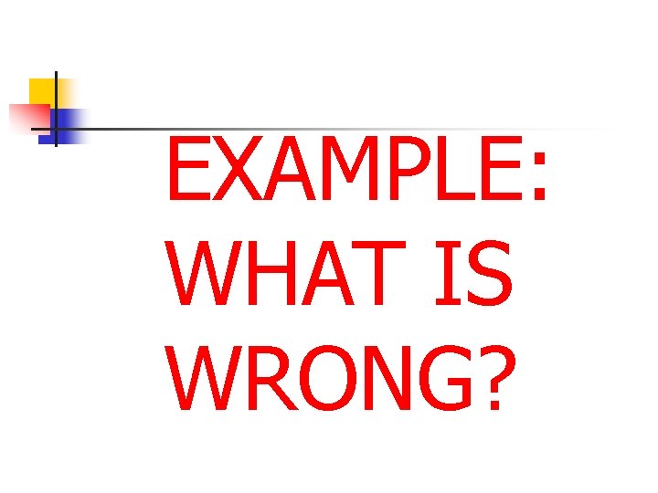 EXAMPLE: WHAT IS WRONG? 