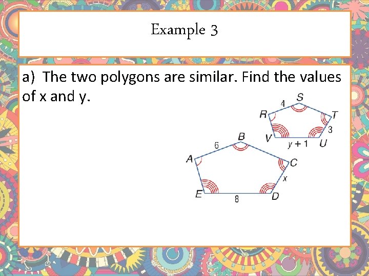 Example 3 a) The two polygons are similar. Find the values of x and