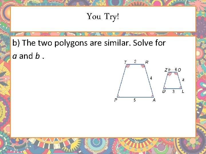 You Try! b) The two polygons are similar. Solve for a and b. 