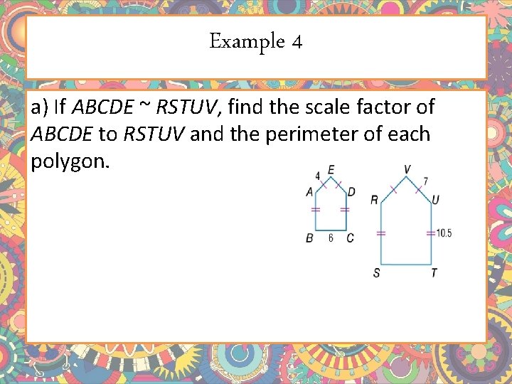 Example 4 a) If ABCDE ~ RSTUV, find the scale factor of ABCDE to