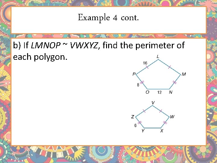 Example 4 cont. b) If LMNOP ~ VWXYZ, find the perimeter of each polygon.
