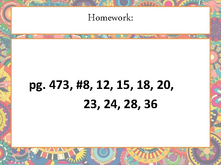 Homework: pg. 473, #8, 12, 15, 18, 20, 23, 24, 28, 36 