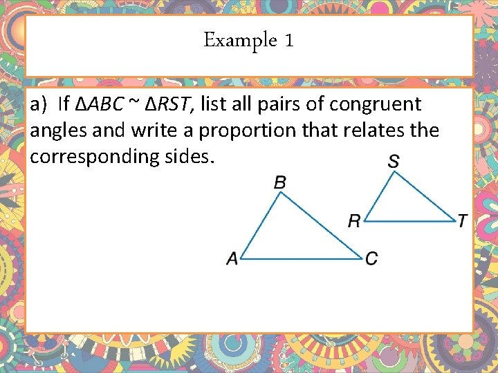 Example 1 a) If ΔABC ~ ΔRST, list all pairs of congruent angles and