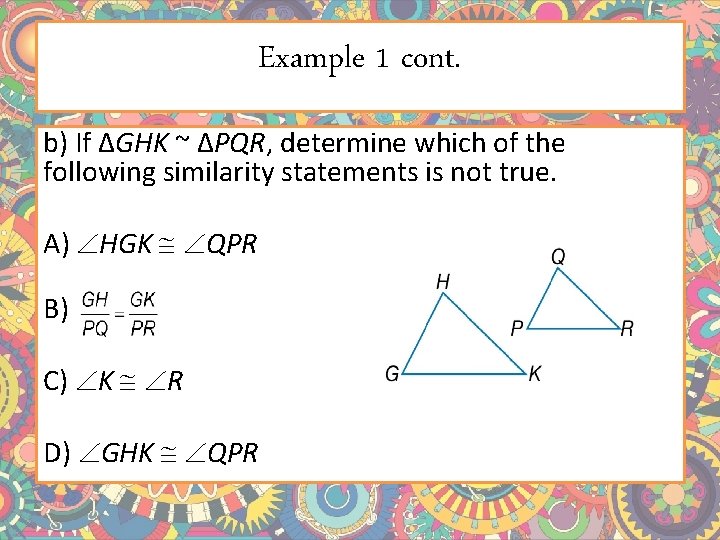 Example 1 cont. b) If ΔGHK ~ ΔPQR, determine which of the following similarity