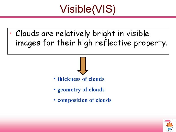 Visible(VIS) • Clouds are relatively bright in visible images for their high reflective property.