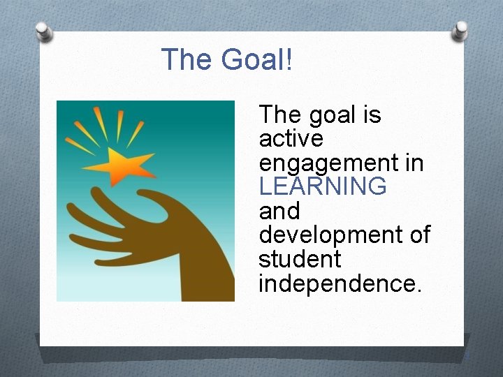 The Goal! The goal is active engagement in LEARNING and development of student independence.