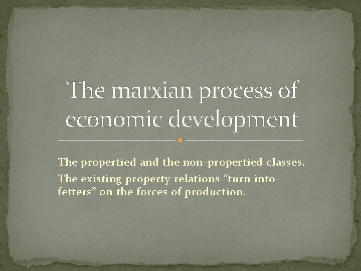 The marxian process of economic development The propertied and the non-propertied classes. The existing
