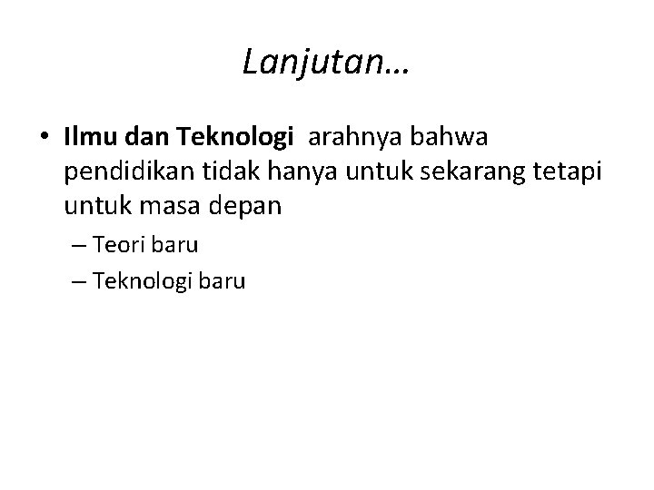 Lanjutan… • Ilmu dan Teknologi arahnya bahwa pendidikan tidak hanya untuk sekarang tetapi untuk