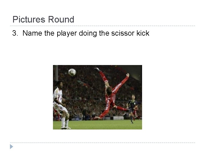 Pictures Round 3. Name the player doing the scissor kick 