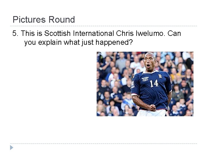 Pictures Round 5. This is Scottish International Chris Iwelumo. Can you explain what just
