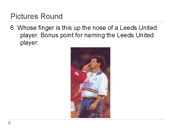 Pictures Round 6. Whose finger is this up the nose of a Leeds United