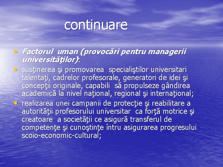  continuare • Factorul uman (provocări pentru managerii universităţilor): • susţinerea şi promovarea specialiştilor