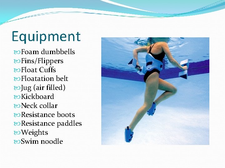 Equipment Foam dumbbells Fins/Flippers Float Cuffs Floatation belt Jug (air filled) Kickboard Neck collar