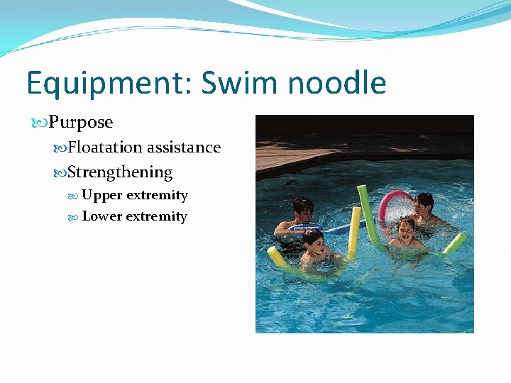 Equipment: Swim noodle Purpose Floatation assistance Strengthening Upper extremity Lower extremity 