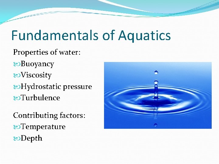 Fundamentals of Aquatics Properties of water: Buoyancy Viscosity Hydrostatic pressure Turbulence Contributing factors: Temperature