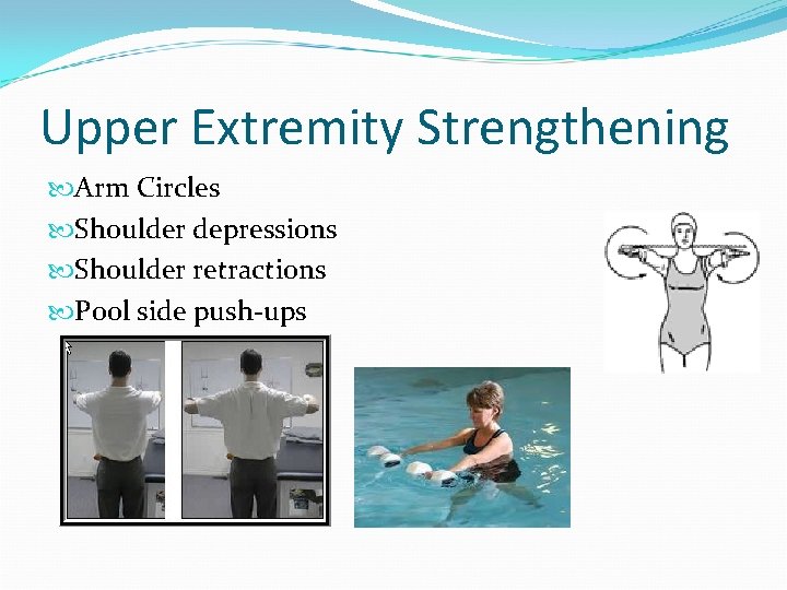 Upper Extremity Strengthening Arm Circles Shoulder depressions Shoulder retractions Pool side push-ups 