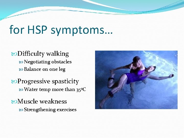 for HSP symptoms… Difficulty walking Negotiating obstacles Balance on one leg Progressive spasticity Water