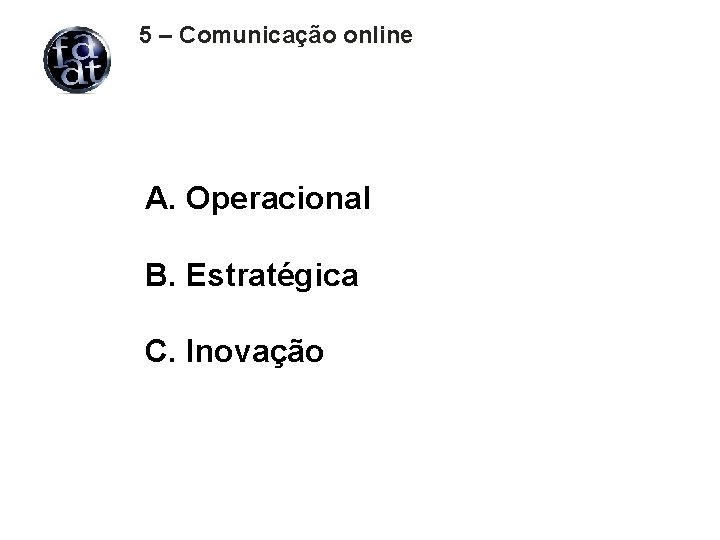 5 – Comunicação online A. Operacional B. Estratégica C. Inovação 