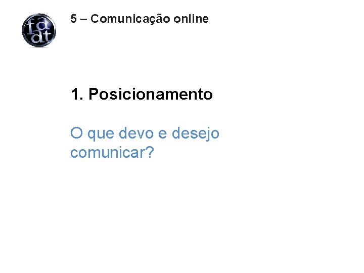 5 – Comunicação online 1. Posicionamento O que devo e desejo comunicar? 