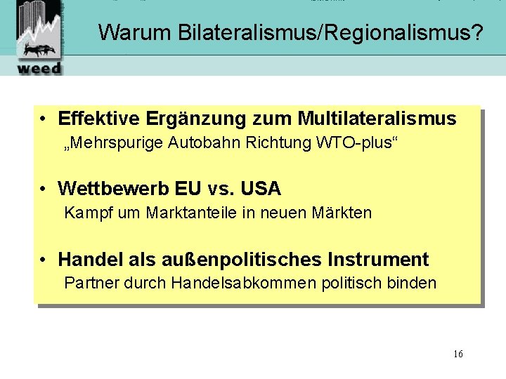 Warum Bilateralismus/Regionalismus? • Effektive Ergänzung zum Multilateralismus „Mehrspurige Autobahn Richtung WTO-plus“ • Wettbewerb EU