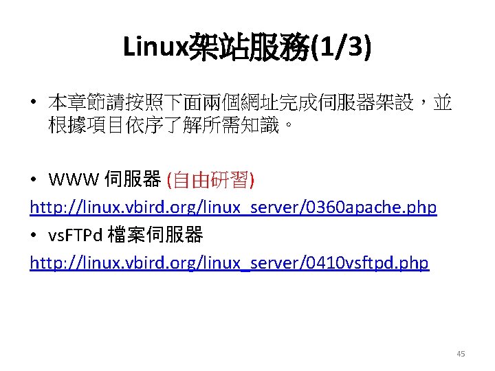 Linux架站服務(1/3) • 本章節請按照下面兩個網址完成伺服器架設，並 根據項目依序了解所需知識。 • WWW 伺服器 (自由研習) http: //linux. vbird. org/linux_server/0360 apache. php