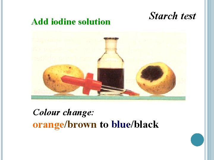 Add iodine solution Starch test Colour change: orange/brown to blue/black 
