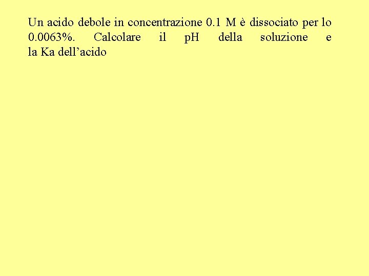 Un acido debole in concentrazione 0. 1 M è dissociato per lo 0. 0063%.